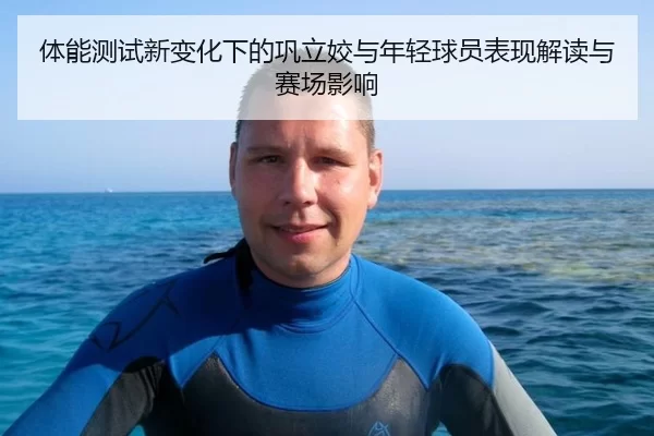 体能测试新变化下的巩立姣与年轻球员表现解读与赛场影响